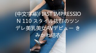 (中文字幕)FIRST IMPRESSION 110 スタイル抜群のツンデレ美乳美女AVデビュー きみかわ結衣