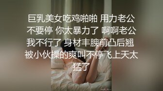 巨乳美女吃鸡啪啪 用力老公不要停 你太暴力了 啊啊老公我不行了 身材丰腴前凸后翘 被小伙操的爽叫不停飞上天太猛了