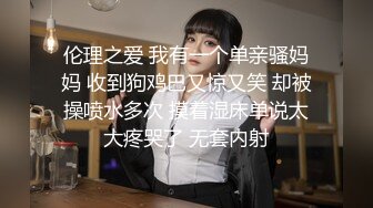 伦理之爱 我有一个单亲骚妈妈 收到狗鸡巴又惊又笑 却被操喷水多次 摸着湿床单说太大疼哭了 无套内射