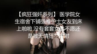 【疯狂强奸系列】 医学院女生宿舍下铺强推护士女友到床上啪啪 没有套套女生不愿还是被无情狂艹内射