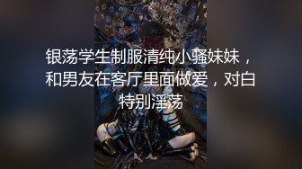 银荡学生制服清纯小骚妹妹，和男友在客厅里面做爱，对白特别淫荡