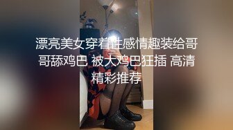 漂亮美女穿着性感情趣装给哥哥舔鸡巴 被大鸡巴狂插 高清精彩推荐