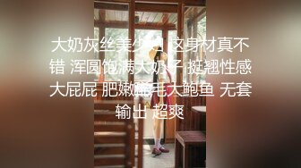 大奶灰丝美少妇 这身材真不错 浑圆饱满大奶子 挺翘性感大屁屁 肥嫩稀毛大鲍鱼 无套输出 超爽