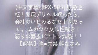 (中文字幕) [IPX-585] 形勢逆転！即尺デリヘル呼んだら、会社のいじわるな女上司だった。 ムカツク女に性裁を！ 怒りの暴走ピストン炸裂！！【解禁】強●失禁 岬ななみ