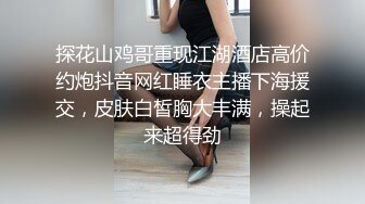 探花山鸡哥重现江湖酒店高价约炮抖音网红睡衣主播下海援交，皮肤白皙胸大丰满，操起来超得劲