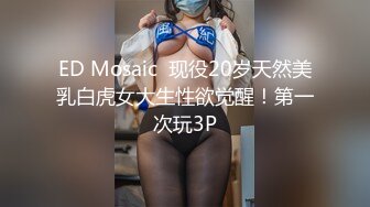 ED Mosaic  现役20岁天然美乳白虎女大生性欲觉醒！第一次玩3P