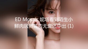 ED Mosaic 妮塔看到陌生小鲜肉居然答应无套还中出 (1)