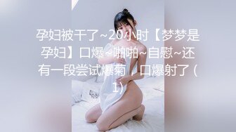 孕妇被干了~20小时【梦梦是孕妇】口爆~啪啪~自慰~还有一段尝试爆菊，口爆射了 (1)