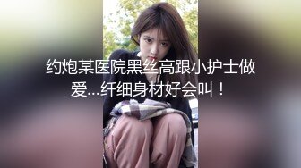 约炮某医院黑丝高跟小护士做爱…纤细身材好会叫！