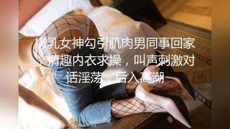 嫩乳女神勾引肌肉男同事回家，情趣内衣求操，叫声刺激对话淫荡，后入高潮