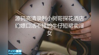 源码高清录制小树哥探花酒店约嫖口活不错的牛仔短裙卖淫女