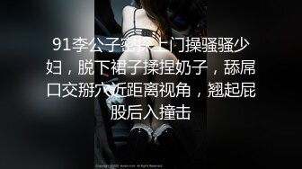 91李公子密探上门操骚骚少妇，脱下裙子揉捏奶子，舔屌口交掰穴近距离视角，翘起屁股后入撞击