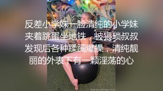 反差小学妹一脸清纯的小学妹夹着跳蛋坐地铁，被猥琐叔叔发现后各种蹂躏爆操，清纯靓丽的外表下有一颗淫荡的心