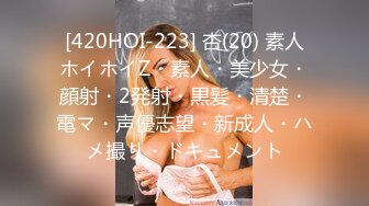 [420HOI-223] 杏(20) 素人ホイホイZ・素人・美少女・顔射・2発射・黒髪・清楚・電マ・声優志望・新成人・ハメ撮り・ドキュメント