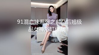 91混血妹系列之前凸后翘极品女神浴缸作战！