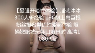 【最强开箱性体验】淫荡沐沐300人斩经验 19CM上弯巨根粉丝报名男优性爱超体验 爆操嫩鲍被玩坏口爆裹射 高清1080P版