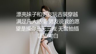 漂亮妹子和男友玩古装穿越 满足凡人愿望 男友说我的愿望是操你三天三夜 无套抽插 国语对白