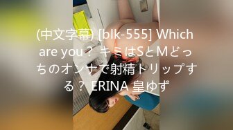 (中文字幕) [blk-555] Which are you？ キミはSとMどっちのオンナで射精トリップする？ ERINA 皇ゆず