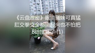 《云盘泄密》眼镜骚妹可真猛肛交拳交全都搞起来也不怕把B给撑坏了 (1)