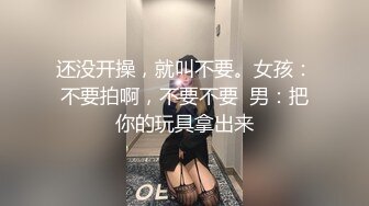 还没开操，就叫不要。女孩：不要拍啊，不要不要  男：把你的玩具拿出来