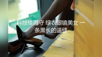 科技楼蹲守 绿衣眼镜美女 一条黑长的逼缝