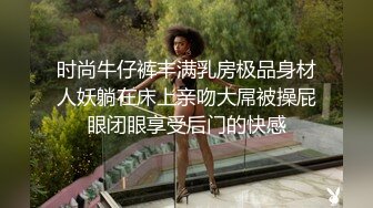 时尚牛仔裤丰满乳房极品身材人妖躺在床上亲吻大屌被操屁眼闭眼享受后门的快感