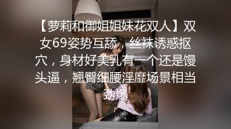 【萝莉和御姐姐妹花双人】双女69姿势互舔，丝袜诱惑抠穴，身材好美乳有一个还是馒头逼，翘臀细腰淫靡场景相当劲爆