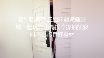 老牛吃嫩草 三姐妹超嫩骚妹妹一起玩穴小哥挨个操抽插浪叫不止都是好身材