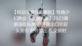 【极品淫妻完美露脸】性瘾少妇熟女『北京夫妻』2023最新淫乱私拍 户外露出口交尿头变态 野外露出 乱交颜射