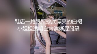 鞋店一路跟踪抄底漂亮的白裙小姐姐透明白内清晰屁股缝