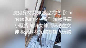 魔鬼身材女神 极品尤物〖ChineseBunny〗新作 爆操性感小骚货 巅峰女神顶级精盆女神 极品身材尤物有钱人玩物