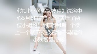 《东北小老弟探妓窝》洗浴中心5月6日与哥们组队撩了两位小姐约出到宾馆4P一个楼上一个楼下交换着肏干马尾辫小贱货最带感