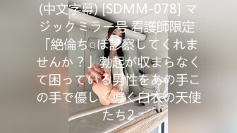 (中文字幕) [SDMM-078] マジックミラー号 看護師限定 「絶倫ち○ぽ診察してくれませんか？」勃起が収まらなくて困っている男性をあの手この手で優しく導く白衣の天使たち2