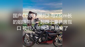 国产CD系列润儿2 与23cm长的姐妹蒂姐一起跟土豪开房互口 被后入听叫床声是爽了