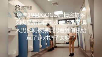 经典1919GOGO剧情盗摄系列极品吊钟巨乳少妇喝醉了误入男公厕被猥琐男看到借机给草了这对奶子太爽了