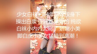 少女白袜把04年甜妹按身下操出白浆 连汗都是香的 纯欲白袜小内内太嫩了 娇嫩小美脚白虎小美女猛操到高潮！