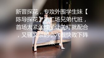 新晋探花，专攻外围学生妹【陈导探花】第二场兄弟代班，首场太紧张妹子让关灯就配合，又骚又紧的小穴很快败下阵来