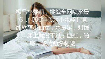 极品小萝莉，挑战全网喷水最多，【00年喷水小水娃】清纯软萌小仙女，水量足，射程远，床上就没干过，自慰，啪啪，激情劲爆刺激