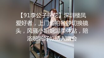 【91李公子探花】深圳楼凤爱好者，上门偷拍各种切换镜头，风骚小姐姐温柔体贴，陪浴啪啪好似情人幽会