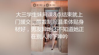 大三学生妹网课8点结束就上门援交，带着制服温柔体贴身材好，男友异地还不知道她正在别人胯下呻吟