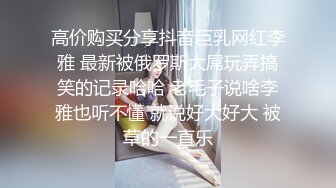 高价购买分享抖音巨乳网红李雅 最新被俄罗斯大屌玩弄搞笑的记录哈哈 老毛子说啥李雅也听不懂 就说好大好大 被草的一直乐