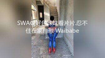 SWAG 好色妹妹看片片.忍不住在家自慰 Waibabe