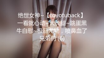 绝世女神~【toyotuback】一看就心动~大长腿~跳蛋黑牛自慰~极品尤物，喷鼻血了兄弟们 (6)