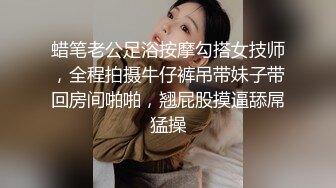 蜡笔老公足浴按摩勾搭女技师，全程拍摄牛仔裤吊带妹子带回房间啪啪，翘屁股摸逼舔屌猛操