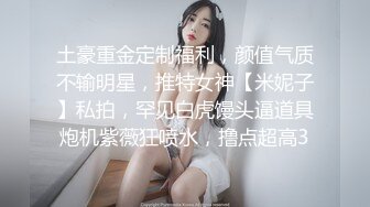 土豪重金定制福利，颜值气质不输明星，推特女神【米妮子】私拍，罕见白虎馒头逼道具炮机紫薇狂喷水，撸点超高3