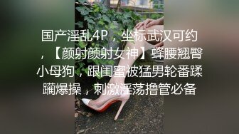 国产淫乱4P，坐标武汉可约，【颜射颜射女神】蜂腰翘臀小母狗，跟闺蜜被猛男轮番蹂躏爆操，刺激淫荡撸管必备