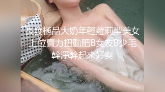 長發極品大奶年輕蘿莉型美女上位賣力扭動肥B女友B少毛幹淨幹起來好爽