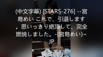 (中文字幕) [STARS-276] --宮島めい これで、引退します。思いっきり絶頂して、完全燃焼しました。-(宮島めい)~JP