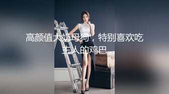 高颜值大奶母狗，特别喜欢吃主人的鸡巴