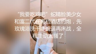 “我要吃鸡吧”蛇精脸美少女和富二代在高档酒店约炮，先玫瑰浴洗干净逼逼再床战，全程主动太骚了